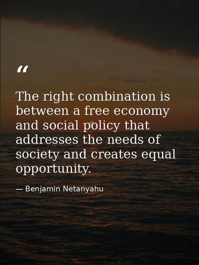 The right combination is between a free economy and social policy that addresses the needs of society and creates equal  — Benjamin Netanyahu