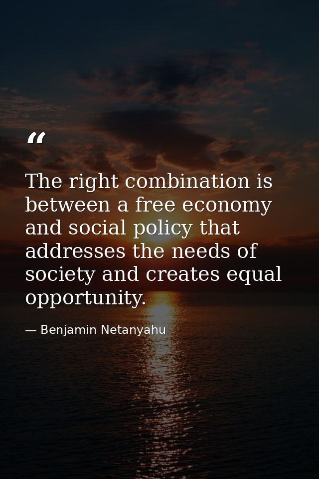 The right combination is between a free economy and social policy that addresses the needs of society and creates equal  — Benjamin Netanyahu