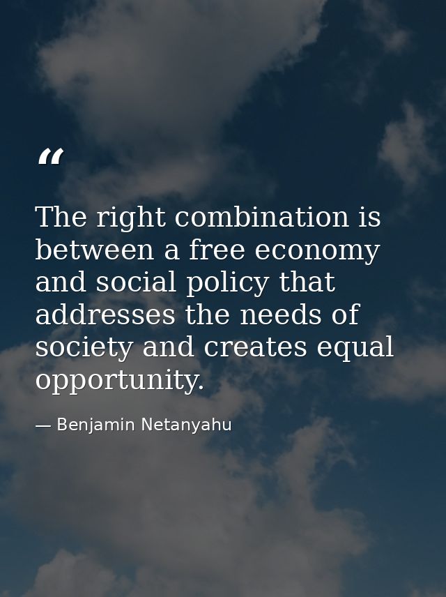 The right combination is between a free economy and social policy that addresses the needs of society and creates equal  — Benjamin Netanyahu