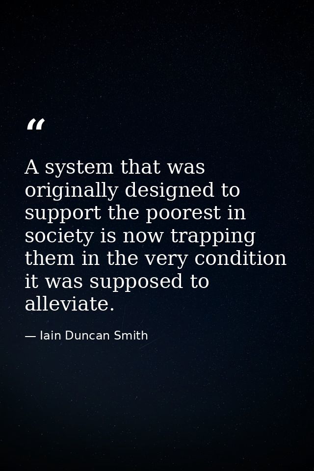A system that was originally designed to support the poorest in society is now trapping them in the very condition it wa — Iain Duncan Smith