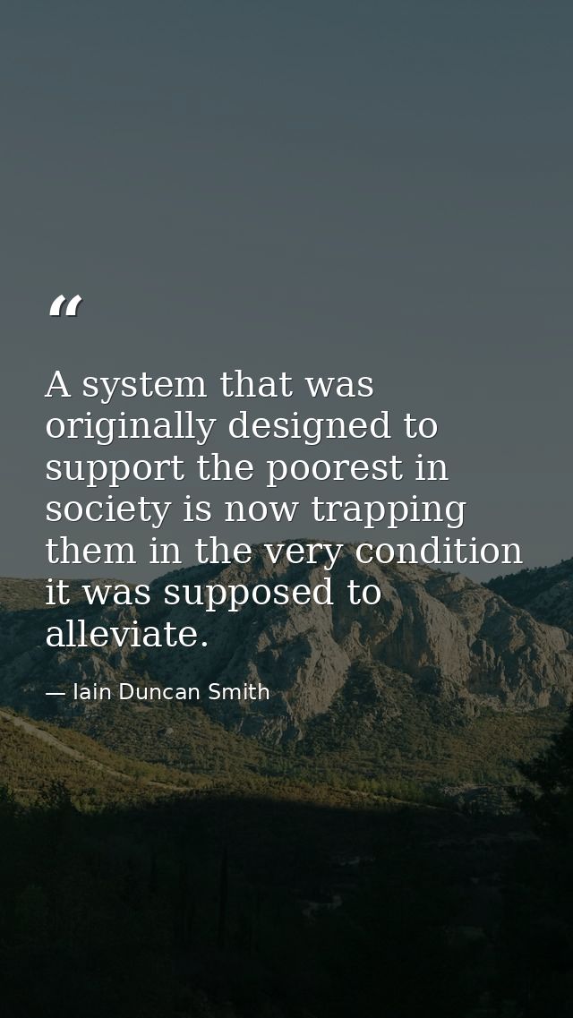 A system that was originally designed to support the poorest in society is now trapping them in the very condition it wa — Iain Duncan Smith