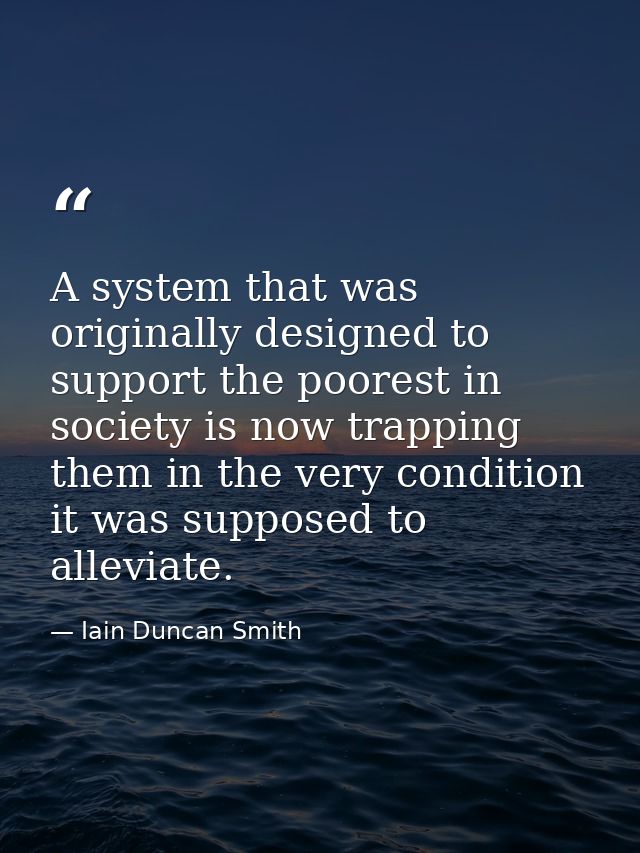 A system that was originally designed to support the poorest in society is now trapping them in the very condition it wa — Iain Duncan Smith
