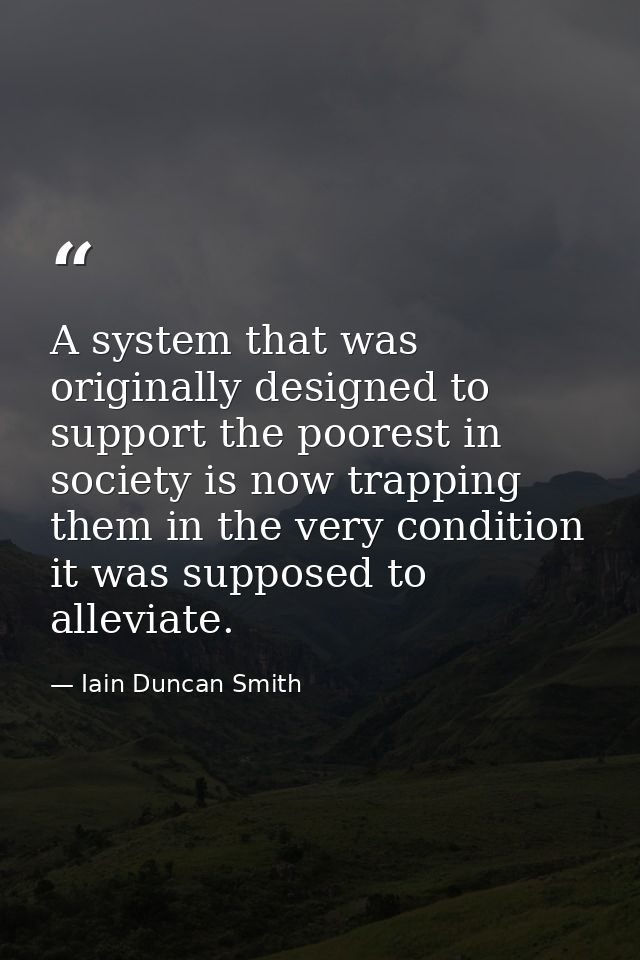 A system that was originally designed to support the poorest in society is now trapping them in the very condition it wa — Iain Duncan Smith