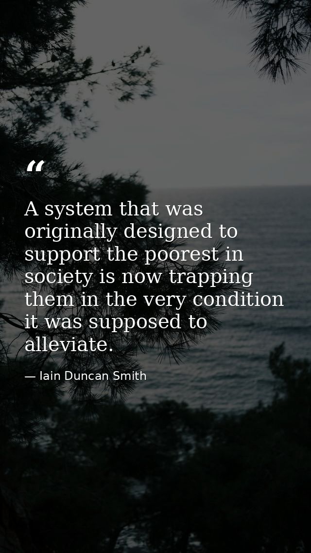 A system that was originally designed to support the poorest in society is now trapping them in the very condition it wa — Iain Duncan Smith