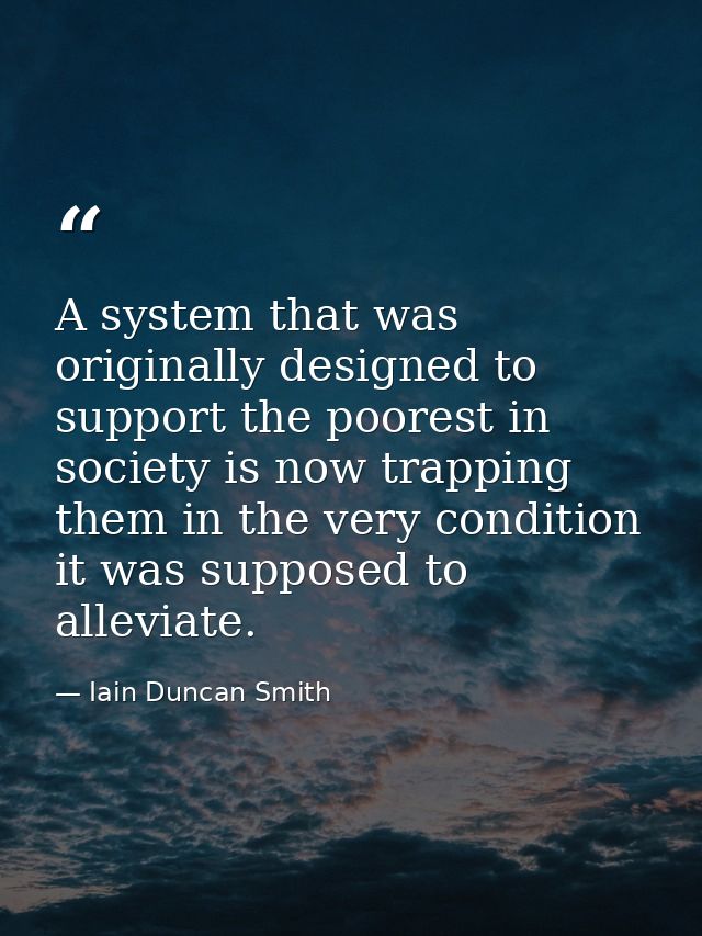 A system that was originally designed to support the poorest in society is now trapping them in the very condition it wa — Iain Duncan Smith