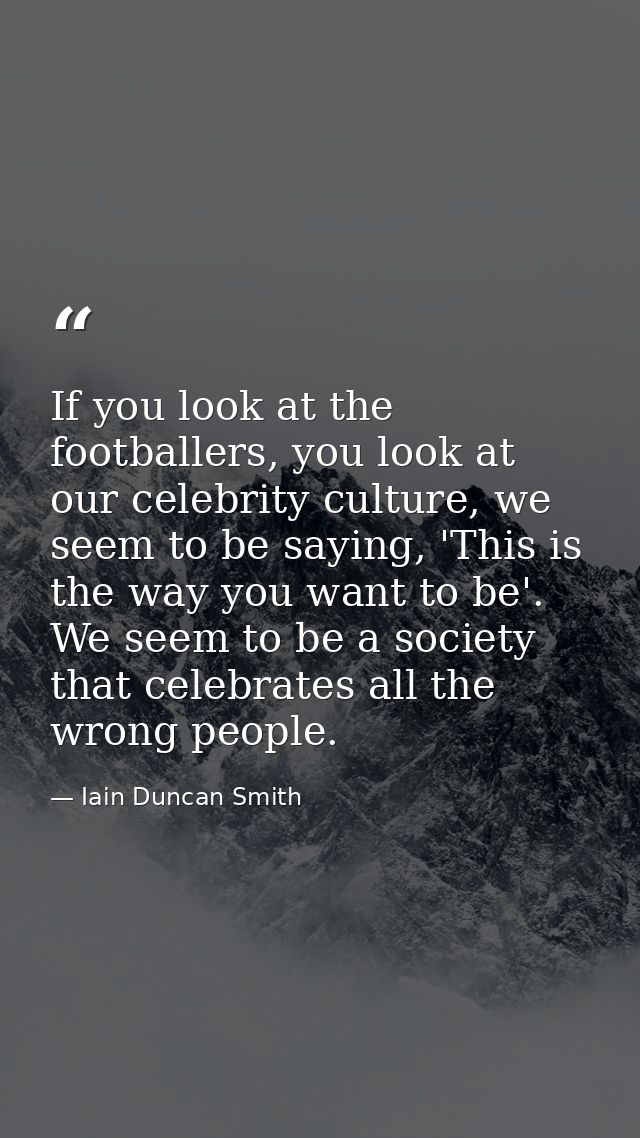 If you look at the footballers, you look at our celebrity culture, we seem to be saying, 'This is the way you want to be — Iain Duncan Smith