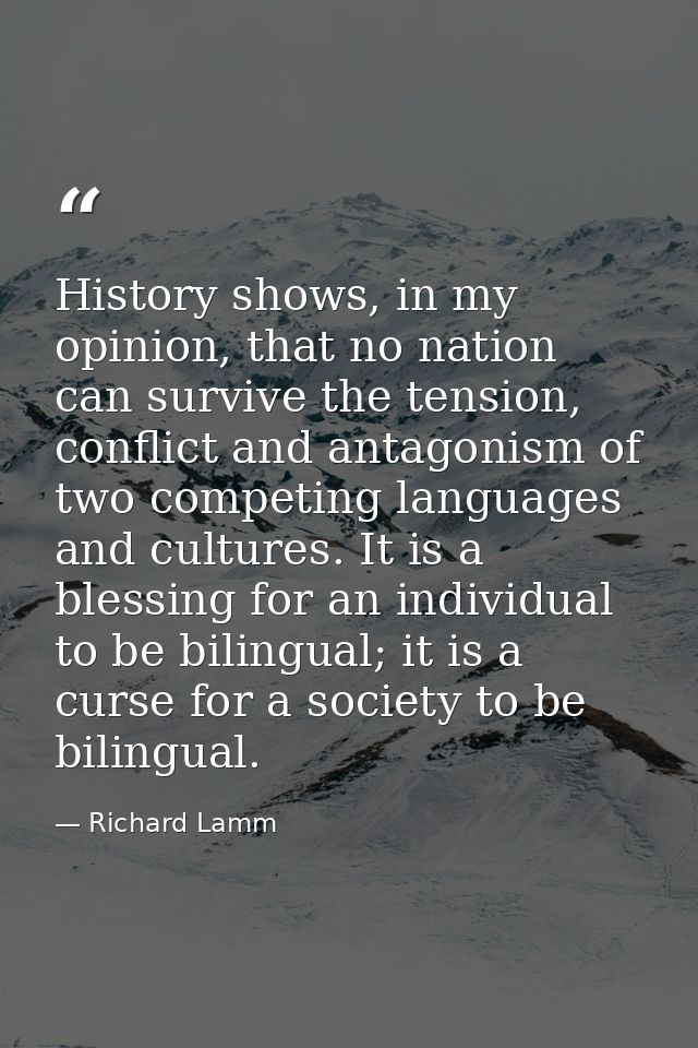History shows, in my opinion, that no nation can survive the tension, conflict and antagonism of two competing languages — Richard Lamm