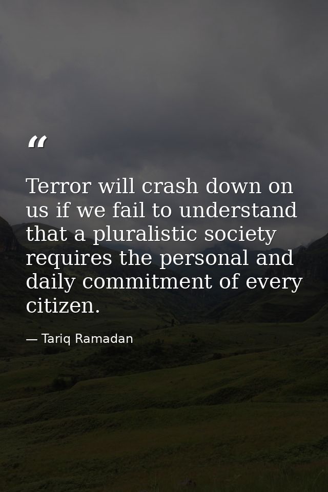 Terror will crash down on us if we fail to understand that a pluralistic society requires the personal and daily commitm — Tariq Ramadan
