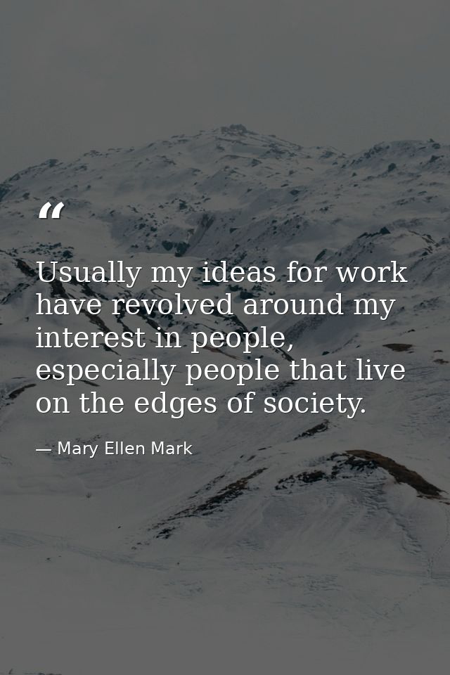 Usually my ideas for work have revolved around my interest in people, especially people that live on the edges of societ — Mary Ellen Mark