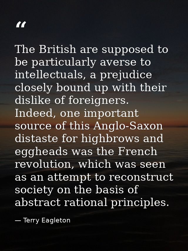 The British are supposed to be particularly averse to intellectuals, a prejudice closely bound up with their dislike of  — Terry Eagleton