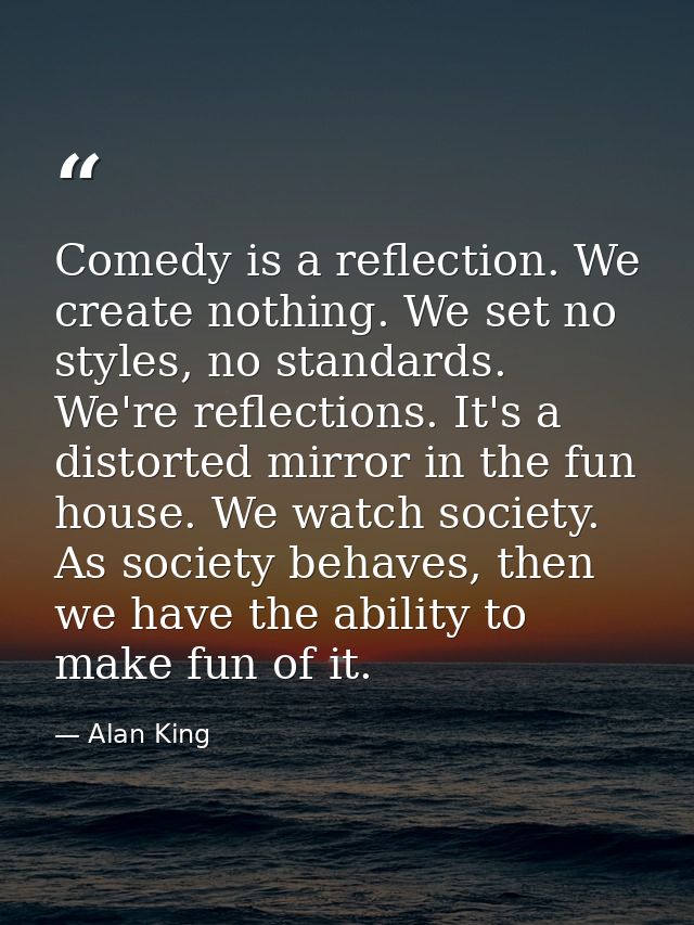 Comedy is a reflection. We create nothing. We set no styles, no standards. We're reflections. It's a distorted mirror in — Alan King
