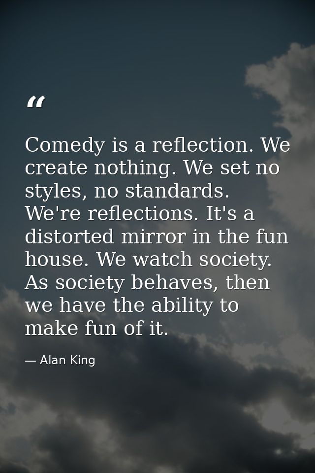 Comedy is a reflection. We create nothing. We set no styles, no standards. We're reflections. It's a distorted mirror in — Alan King