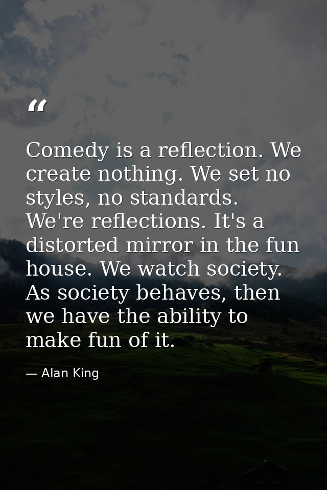 Comedy is a reflection. We create nothing. We set no styles, no standards. We're reflections. It's a distorted mirror in — Alan King