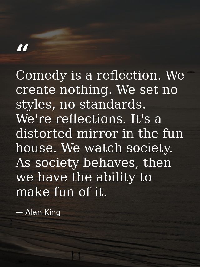 Comedy is a reflection. We create nothing. We set no styles, no standards. We're reflections. It's a distorted mirror in — Alan King