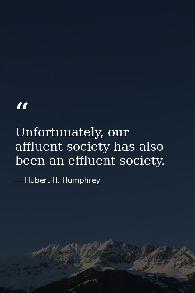 Unfortunately, our affluent society has also been an effluent society. — Hubert H. Humphrey