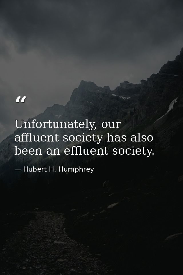 Unfortunately, our affluent society has also been an effluent society. — Hubert H. Humphrey