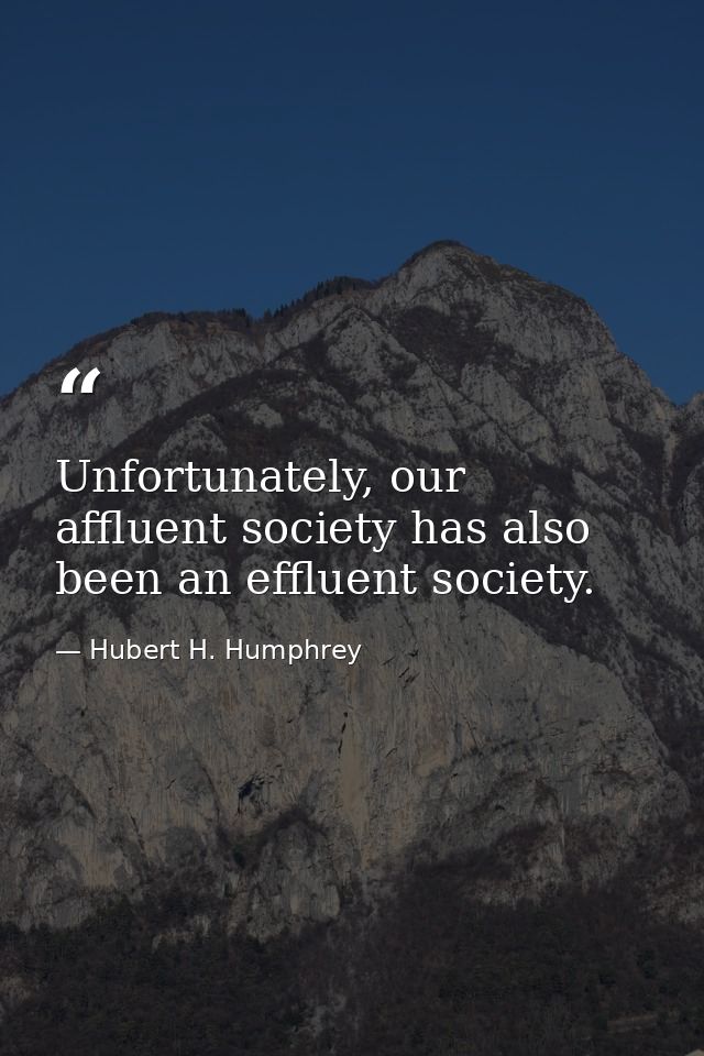 Unfortunately, our affluent society has also been an effluent society. — Hubert H. Humphrey