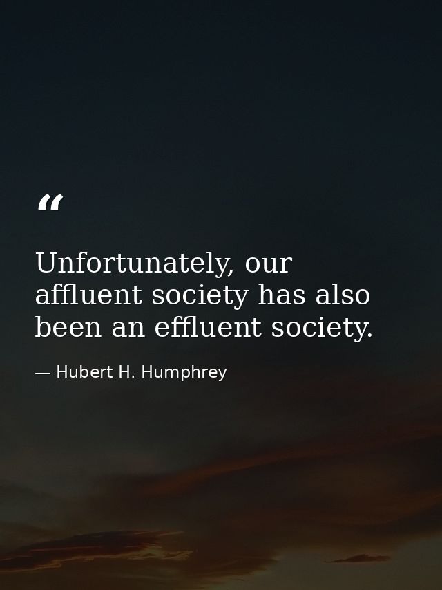 Unfortunately, our affluent society has also been an effluent society. — Hubert H. Humphrey