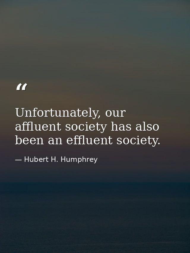 Unfortunately, our affluent society has also been an effluent society. — Hubert H. Humphrey