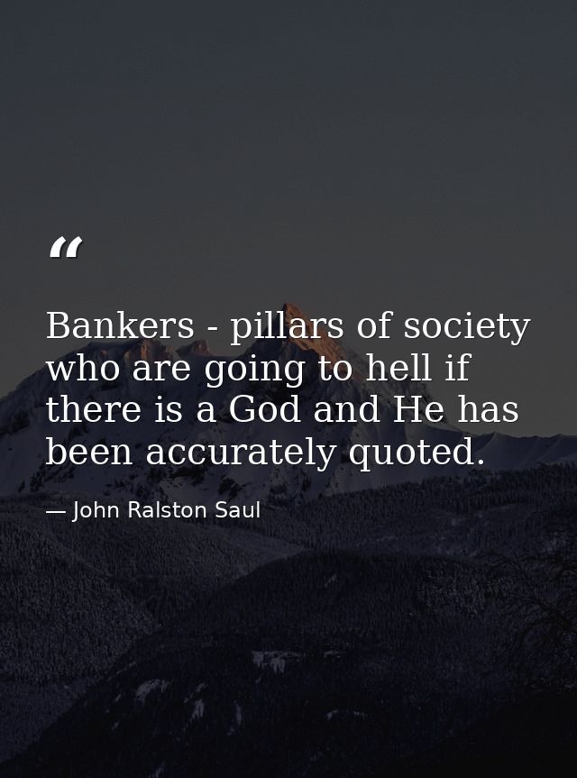 Bankers - pillars of society who are going to hell if there is a God and He has been accurately quoted. — John Ralston Saul