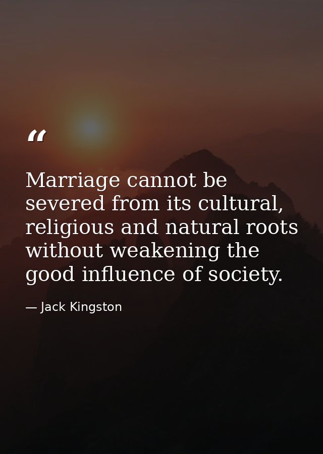 Marriage cannot be severed from its cultural, religious and natural roots without weakening the good influence of societ — Jack Kingston