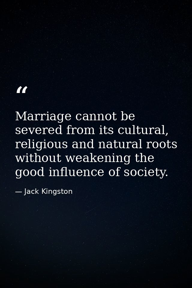 Marriage cannot be severed from its cultural, religious and natural roots without weakening the good influence of societ — Jack Kingston