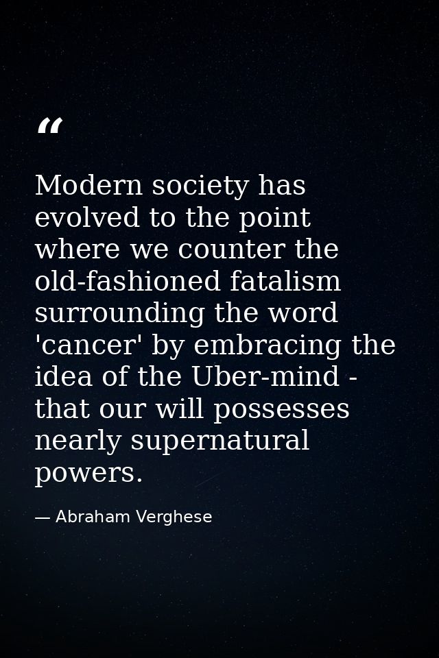 Modern society has evolved to the point where we counter the old-fashioned fatalism surrounding the word 'cancer' by emb — Abraham Verghese