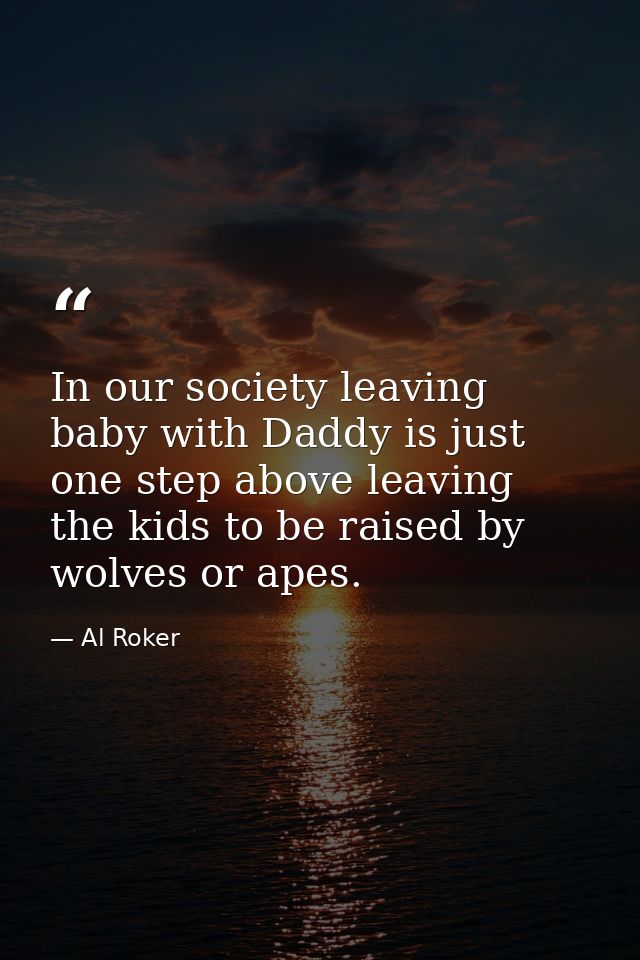 In our society leaving baby with Daddy is just one step above leaving the kids to be raised by wolves or apes. — Al Roker
