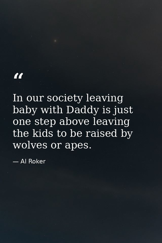 In our society leaving baby with Daddy is just one step above leaving the kids to be raised by wolves or apes. — Al Roker