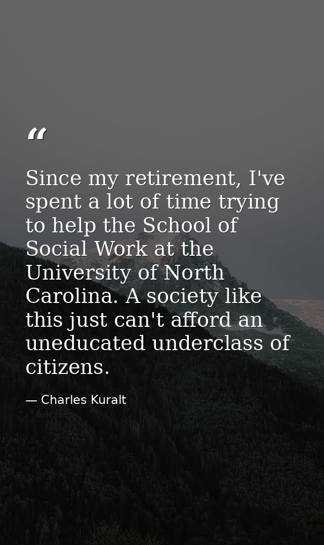 Since my retirement, I've spent a lot of time trying to help the School of Social Work at the University of North Caroli — Charles Kuralt