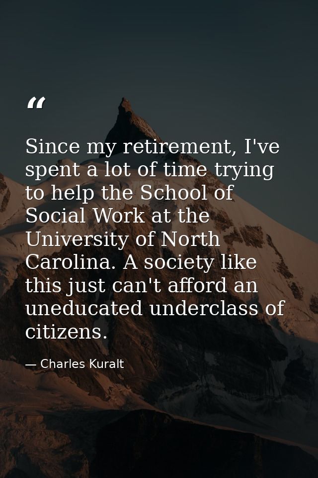Since my retirement, I've spent a lot of time trying to help the School of Social Work at the University of North Caroli — Charles Kuralt