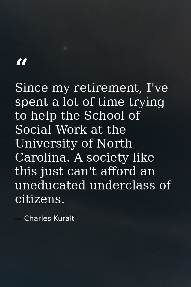 Since my retirement, I've spent a lot of time trying to help the School of Social Work at the University of North Caroli — Charles Kuralt