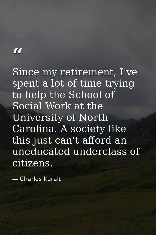 Since my retirement, I've spent a lot of time trying to help the School of Social Work at the University of North Caroli — Charles Kuralt