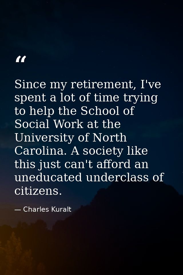 Since my retirement, I've spent a lot of time trying to help the School of Social Work at the University of North Caroli — Charles Kuralt