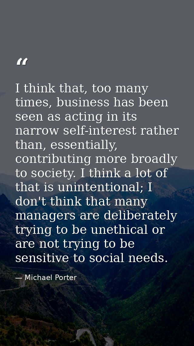 I think that, too many times, business has been seen as acting in its narrow self-interest rather than, essentially, con — Michael Porter