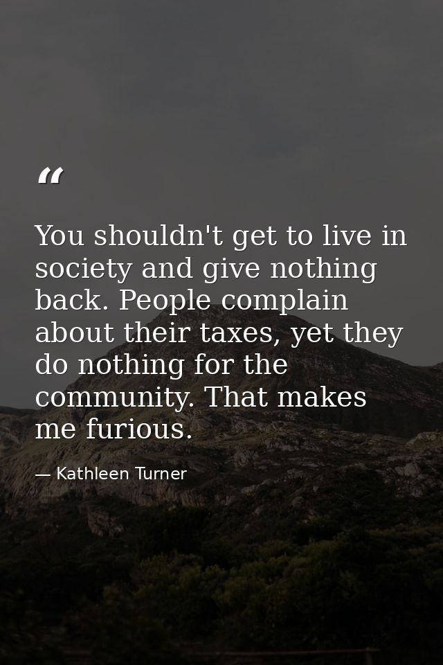 You shouldn't get to live in society and give nothing back. People complain about their taxes, yet they do nothing for t — Kathleen Turner