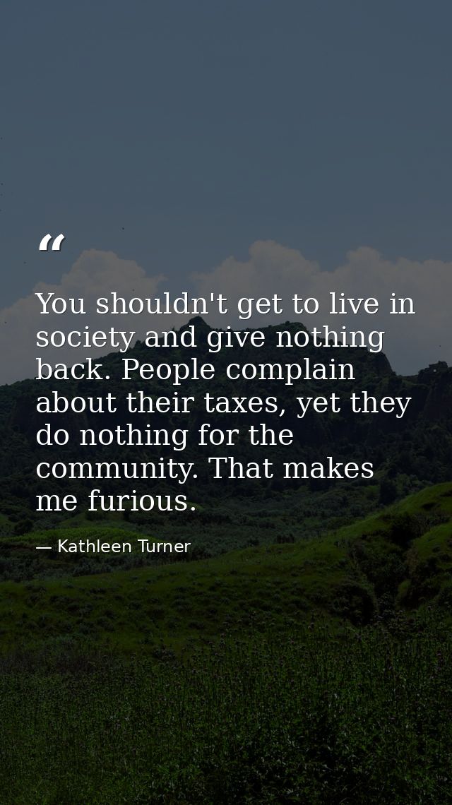 You shouldn't get to live in society and give nothing back. People complain about their taxes, yet they do nothing for t — Kathleen Turner