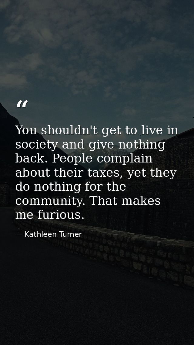 You shouldn't get to live in society and give nothing back. People complain about their taxes, yet they do nothing for t — Kathleen Turner