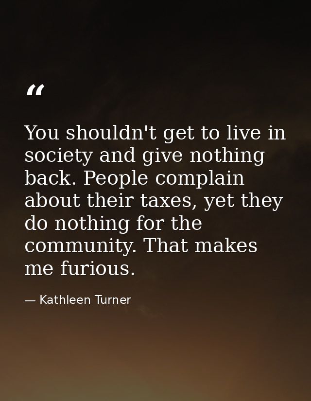 You shouldn't get to live in society and give nothing back. People complain about their taxes, yet they do nothing for t — Kathleen Turner