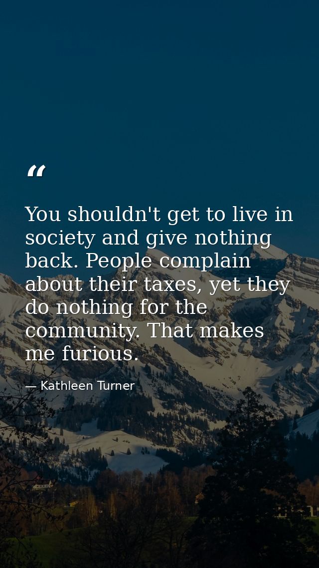 You shouldn't get to live in society and give nothing back. People complain about their taxes, yet they do nothing for t — Kathleen Turner