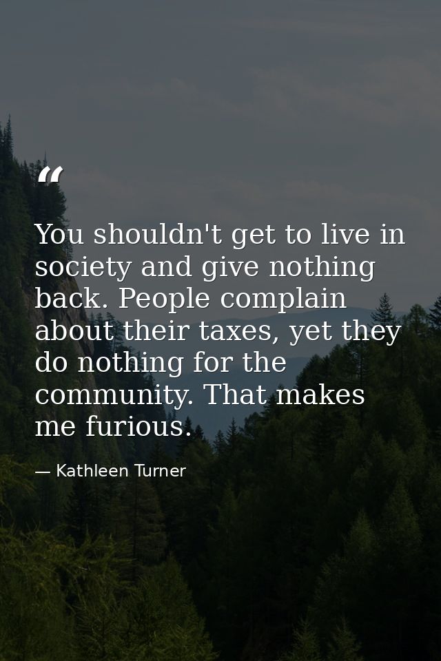 You shouldn't get to live in society and give nothing back. People complain about their taxes, yet they do nothing for t — Kathleen Turner