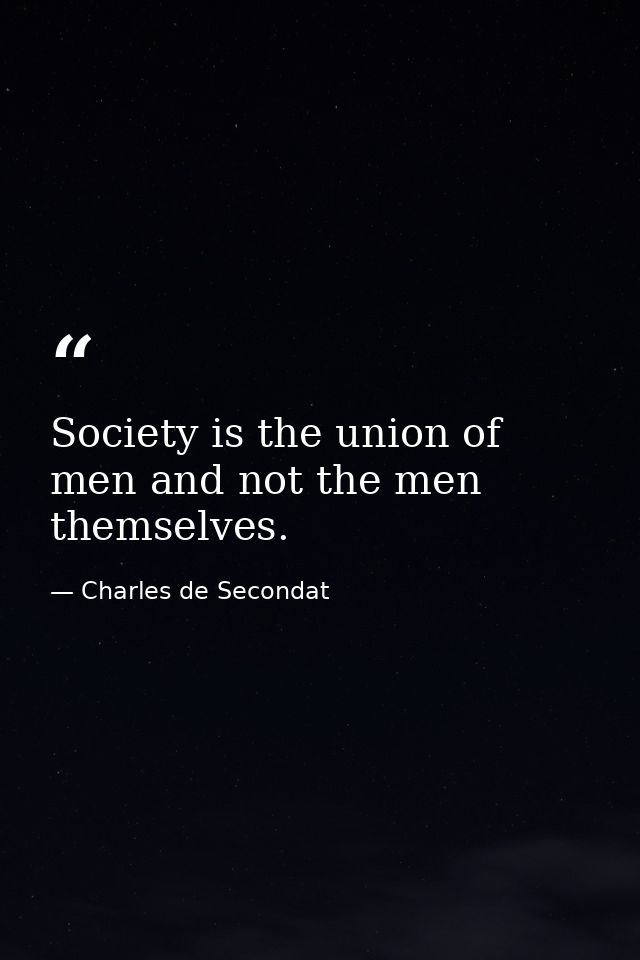 Society is the union of men and not the men themselves. — Charles de Secondat