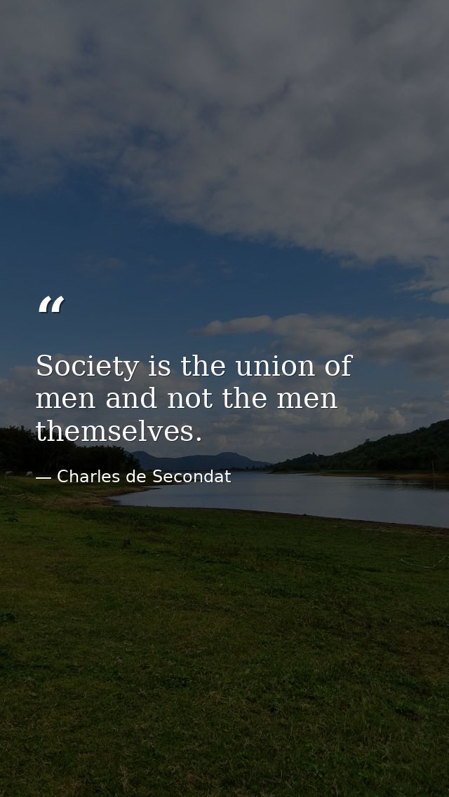 Society is the union of men and not the men themselves. — Charles de Secondat