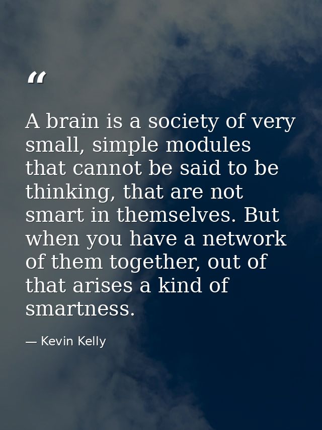 A brain is a society of very small, simple modules that cannot be said to be thinking, that are not smart in themselves. — Kevin Kelly