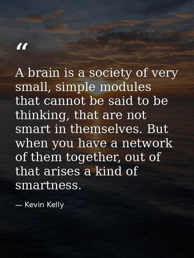 A brain is a society of very small, simple modules that cannot be said to be thinking, that are not smart in themselves. — Kevin Kelly