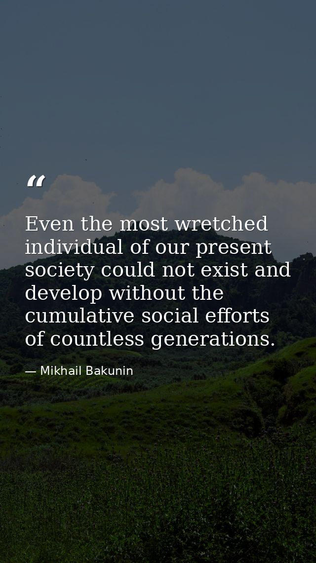 Even the most wretched individual of our present society could not exist and develop without the cumulative social effor — Mikhail Bakunin