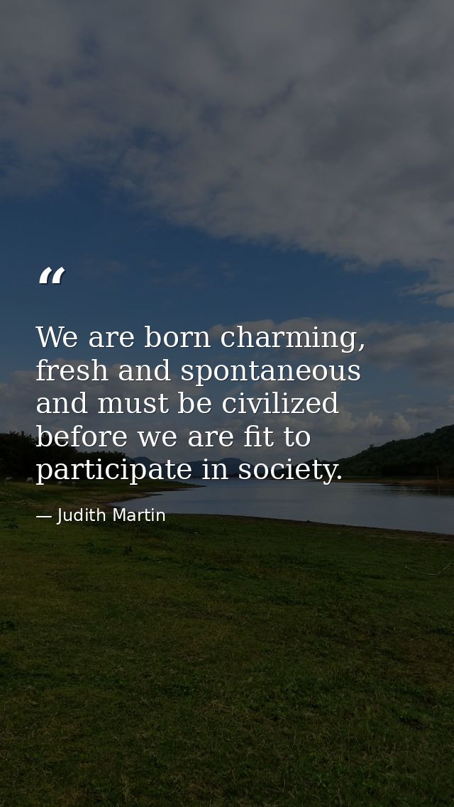 We are born charming, fresh and spontaneous and must be civilized before we are fit to participate in society. — Judith Martin