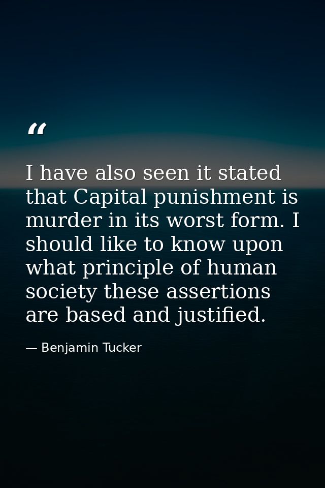I have also seen it stated that Capital punishment is murder in its worst form. I should like to know upon what principl — Benjamin Tucker