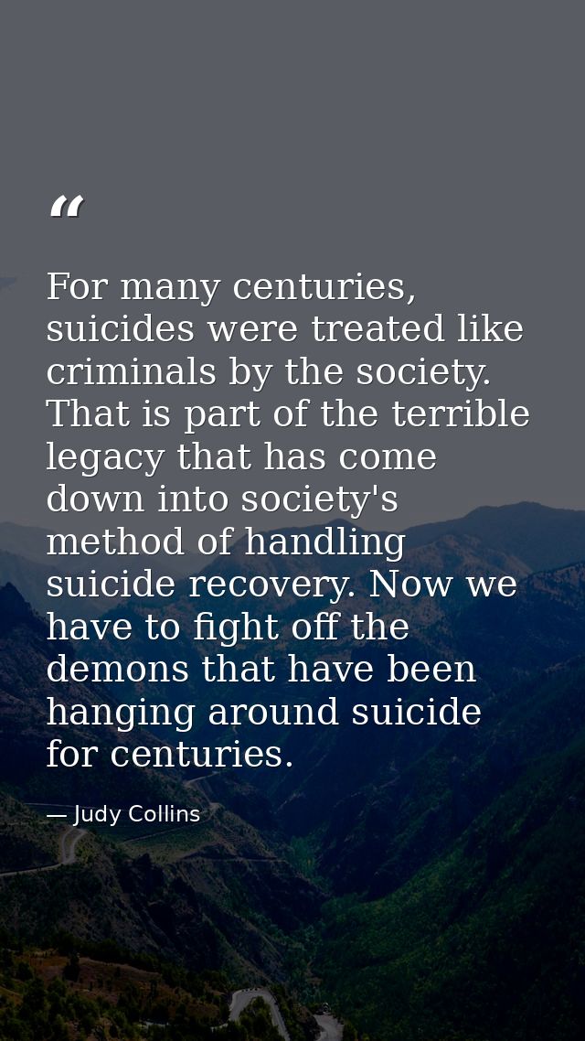 For many centuries, suicides were treated like criminals by the society. That is part of the terrible legacy that has co — Judy Collins