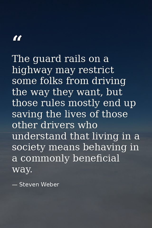The guard rails on a highway may restrict some folks from driving the way they want, but those rules mostly end up savin — Steven Weber